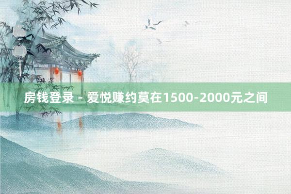 房钱登录 - 爱悦赚约莫在1500-2000元之间